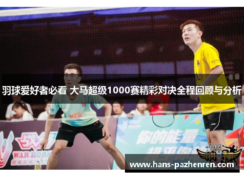 羽球爱好者必看 大马超级1000赛精彩对决全程回顾与分析 羽球爱好者必看 大马超级1000赛精彩对决全程回顾与分析