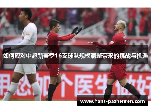 如何应对中超新赛季16支球队规模调整带来的挑战与机遇 如何应对中超新赛季16支球队规模调整带来的挑战与机遇