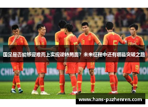 国足是否能够迎难而上实现逆转局面?未来征程中还有哪些突破之路 国足是否能够迎难而上实现逆转局面?未来征程中还有哪些突破之路