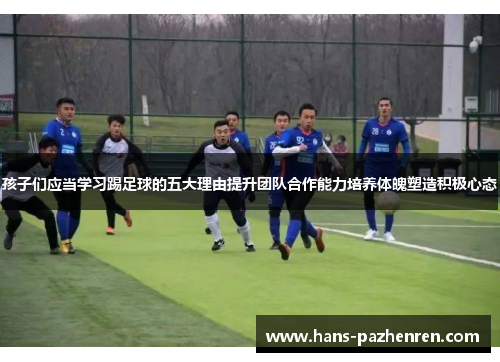 孩子们应当学习踢足球的五大理由提升团队合作能力培养体魄塑造积极心态 孩子们应当学习踢足球的五大理由提升团队合作能力培养体魄塑造积极心态