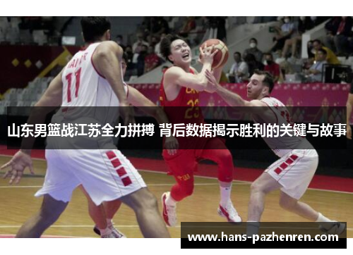 山东男篮战江苏全力拼搏 背后数据揭示胜利的关键与故事 山东男篮战江苏全力拼搏 背后数据揭示胜利的关键与故事