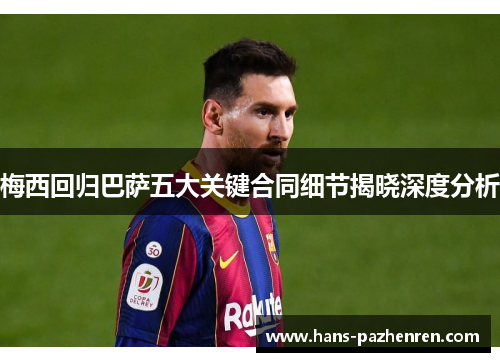 梅西回归巴萨五大关键合同细节揭晓深度分析 梅西回归巴萨五大关键合同细节揭晓深度分析