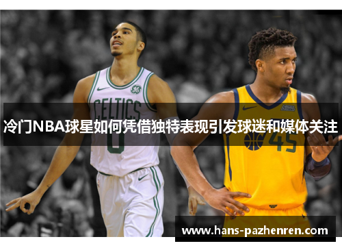 冷门NBA球星如何凭借独特表现引发球迷和媒体关注 冷门NBA球星如何凭借独特表现引发球迷和媒体关注