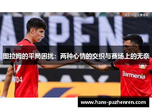 图拉姆的平局困扰:两种心情的交织与赛场上的无奈 图拉姆的平局困扰:两种心情的交织与赛场上的无奈