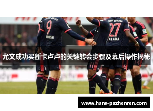 尤文成功买断卡卢卢的关键转会步骤及幕后操作揭秘 尤文成功买断卡卢卢的关键转会步骤及幕后操作揭秘