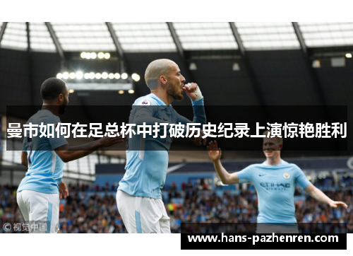 曼市如何在足总杯中打破历史纪录上演惊艳胜利 曼市如何在足总杯中打破历史纪录上演惊艳胜利