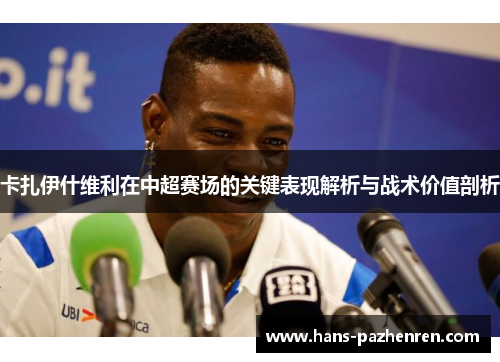 卡扎伊什维利在中超赛场的关键表现解析与战术价值剖析 卡扎伊什维利在中超赛场的关键表现解析与战术价值剖析