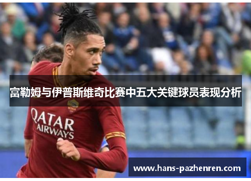 富勒姆与伊普斯维奇比赛中五大关键球员表现分析 富勒姆与伊普斯维奇比赛中五大关键球员表现分析