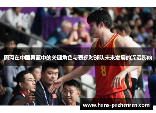 周琦在中国男篮中的关键角色与表现对球队未来发展的深远影响