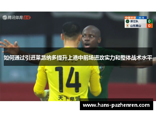 如何通过引进莱昂纳多提升上港中前场进攻实力和整体战术水平 如何通过引进莱昂纳多提升上港中前场进攻实力和整体战术水平