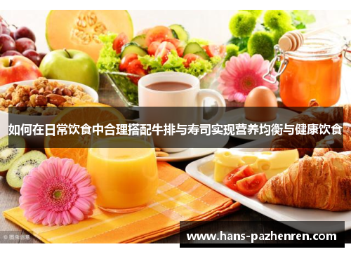 如何在日常饮食中合理搭配牛排与寿司实现营养均衡与健康饮食 如何在日常饮食中合理搭配牛排与寿司实现营养均衡与健康饮食