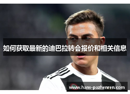 如何获取最新的迪巴拉转会报价和相关信息 如何获取最新的迪巴拉转会报价和相关信息