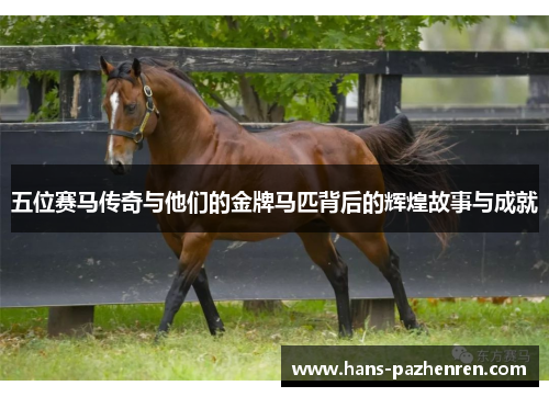 五位赛马传奇与他们的金牌马匹背后的辉煌故事与成就 五位赛马传奇与他们的金牌马匹背后的辉煌故事与成就