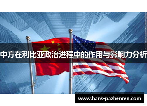 中方在利比亚政治进程中的作用与影响力分析 中方在利比亚政治进程中的作用与影响力分析