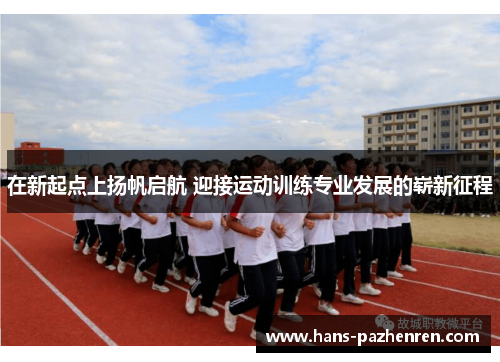 在新起点上扬帆启航 迎接运动训练专业发展的崭新征程 在新起点上扬帆启航 迎接运动训练专业发展的崭新征程