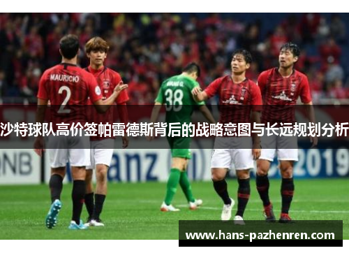 沙特球队高价签帕雷德斯背后的战略意图与长远规划分析 沙特球队高价签帕雷德斯背后的战略意图与长远规划分析