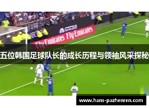 五位韩国足球队长的成长历程与领袖风采探秘 五位韩国足球队长的成长历程与领袖风采探秘