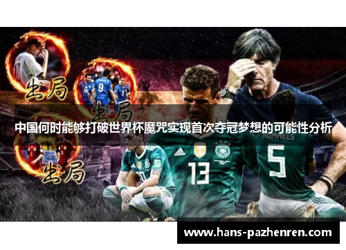 中国何时能够打破世界杯魔咒实现首次夺冠梦想的可能性分析 中国何时能够打破世界杯魔咒实现首次夺冠梦想的可能性分析