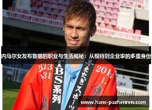 内马尔女友布鲁娜的职业与生活揭秘:从模特到企业家的多重身份 内马尔女友布鲁娜的职业与生活揭秘:从模特到企业家的多重身份
