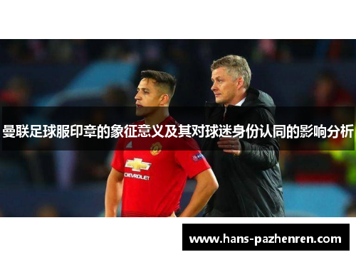 曼联足球服印章的象征意义及其对球迷身份认同的影响分析 曼联足球服印章的象征意义及其对球迷身份认同的影响分析