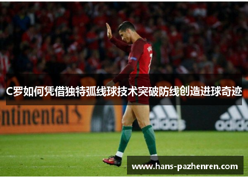 C罗如何凭借独特弧线球技术突破防线创造进球奇迹 C罗如何凭借独特弧线球技术突破防线创造进球奇迹