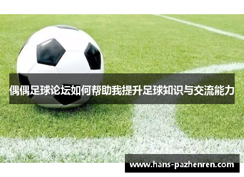 偶偶足球论坛如何帮助我提升足球知识与交流能力 偶偶足球论坛如何帮助我提升足球知识与交流能力