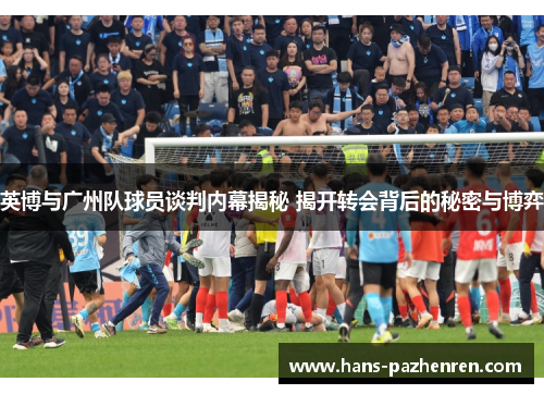 英博与广州队球员谈判内幕揭秘 揭开转会背后的秘密与博弈 英博与广州队球员谈判内幕揭秘 揭开转会背后的秘密与博弈