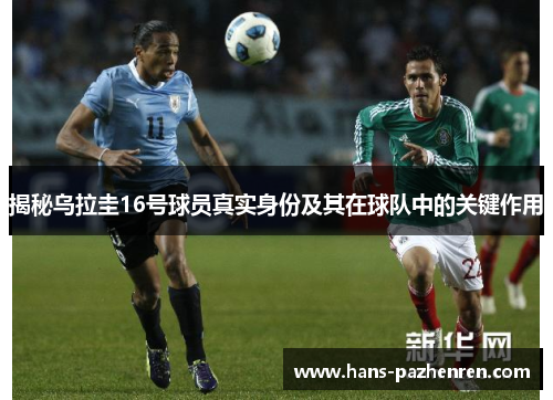 揭秘乌拉圭16号球员真实身份及其在球队中的关键作用 揭秘乌拉圭16号球员真实身份及其在球队中的关键作用