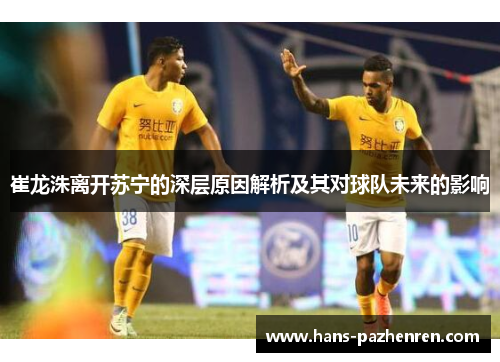 崔龙洙离开苏宁的深层原因解析及其对球队未来的影响 崔龙洙离开苏宁的深层原因解析及其对球队未来的影响