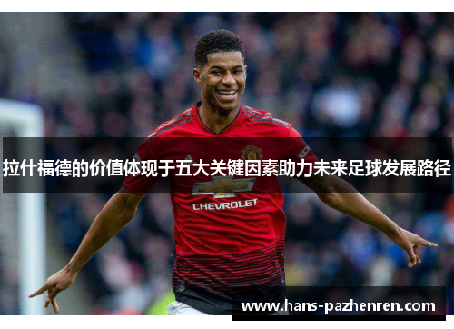 拉什福德的价值体现于五大关键因素助力未来足球发展路径