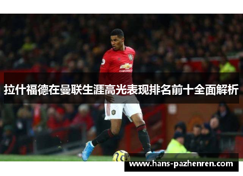 拉什福德在曼联生涯高光表现排名前十全面解析 拉什福德在曼联生涯高光表现排名前十全面解析