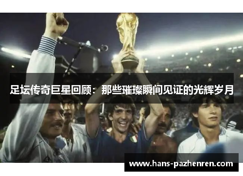 足坛传奇巨星回顾:那些璀璨瞬间见证的光辉岁月 足坛传奇巨星回顾:那些璀璨瞬间见证的光辉岁月