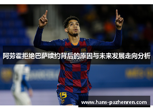 阿劳霍拒绝巴萨续约背后的原因与未来发展走向分析 阿劳霍拒绝巴萨续约背后的原因与未来发展走向分析