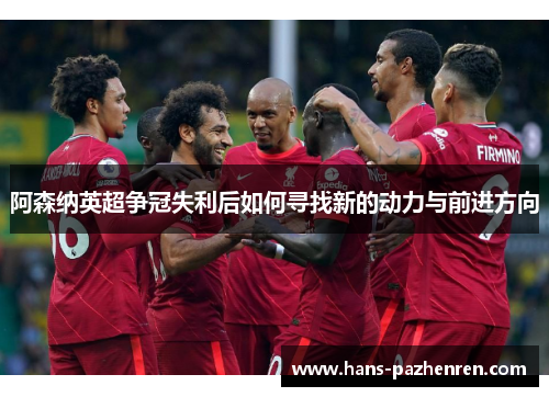 阿森纳英超争冠失利后如何寻找新的动力与前进方向 阿森纳英超争冠失利后如何寻找新的动力与前进方向