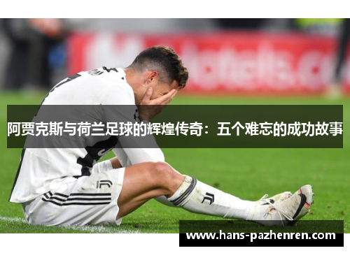 阿贾克斯与荷兰足球的辉煌传奇:五个难忘的成功故事 阿贾克斯与荷兰足球的辉煌传奇:五个难忘的成功故事