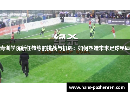 青训学院新任教练的挑战与机遇：如何塑造未来足球星辰