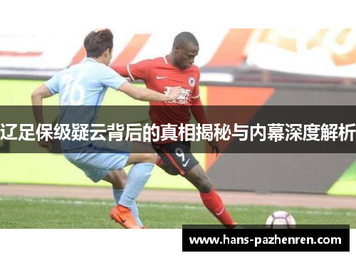 辽足保级疑云背后的真相揭秘与内幕深度解析 辽足保级疑云背后的真相揭秘与内幕深度解析