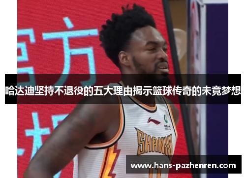 哈达迪坚持不退役的五大理由揭示篮球传奇的未竟梦想