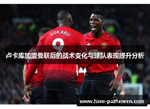 卢卡库加盟曼联后的战术变化与球队表现提升分析