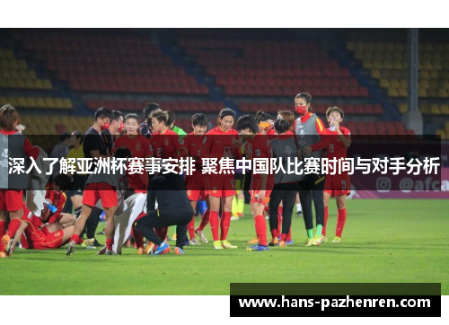 深入了解亚洲杯赛事安排 聚焦中国队比赛时间与对手分析 深入了解亚洲杯赛事安排 聚焦中国队比赛时间与对手分析