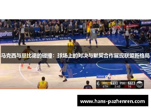 马克西与恩比德的碰撞：球场上的对决与默契合作展现联盟新格局