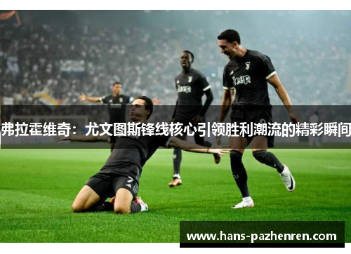 弗拉霍维奇:尤文图斯锋线核心引领胜利潮流的精彩瞬间 弗拉霍维奇:尤文图斯锋线核心引领胜利潮流的精彩瞬间
