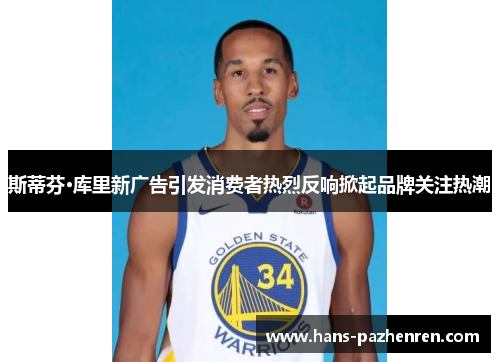 斯蒂芬·库里新广告引发消费者热烈反响掀起品牌关注热潮