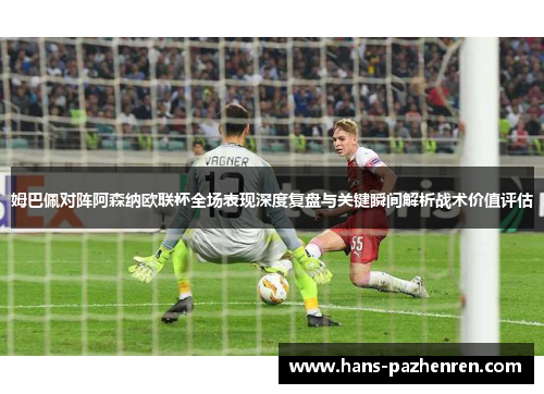 姆巴佩对阵阿森纳欧联杯全场表现深度复盘与关键瞬间解析战术价值评估