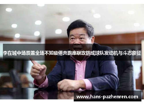 李在城中场覆盖全场不知疲倦奔跑串联攻防成球队发动机与斗志象征 李在城中场覆盖全场不知疲倦奔跑串联攻防成球队发动机与斗志象征