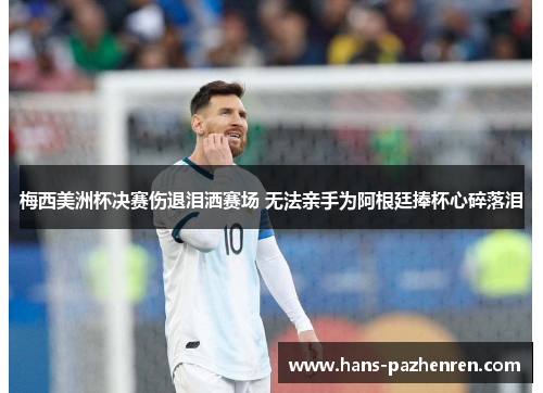 梅西美洲杯决赛伤退泪洒赛场 无法亲手为阿根廷捧杯心碎落泪 梅西美洲杯决赛伤退泪洒赛场 无法亲手为阿根廷捧杯心碎落泪