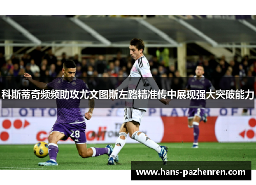 科斯蒂奇频频助攻尤文图斯左路精准传中展现强大突破能力 科斯蒂奇频频助攻尤文图斯左路精准传中展现强大突破能力