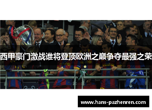 西甲豪门激战谁将登顶欧洲之巅争夺最强之荣