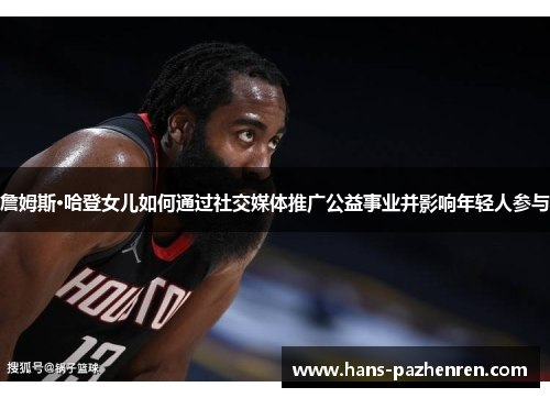 詹姆斯·哈登女儿如何通过社交媒体推广公益事业并影响年轻人参与