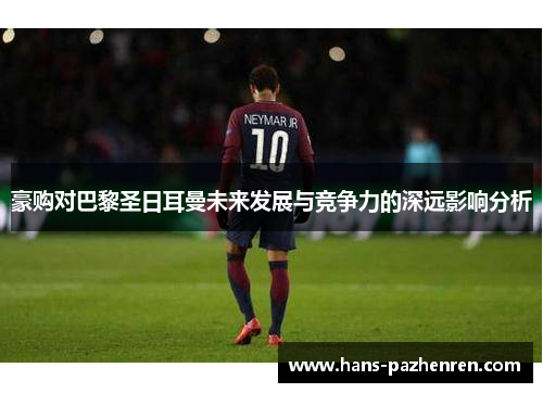 豪购对巴黎圣日耳曼未来发展与竞争力的深远影响分析 豪购对巴黎圣日耳曼未来发展与竞争力的深远影响分析